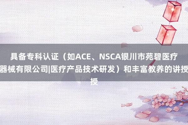 具备专科认证(如ACE、NSCA银川市苑碧医疗器械有限公司|医疗产品技术研发)和丰富教养的讲授